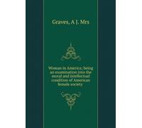 Woman in America: Being an Examination Into the Moral and Intellectual Condition of American Female Society
