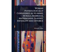 Woman Physiologically Considered As to Mind, Morals, Marriage, Matrimonial Slavery, Infidelity and Divorce