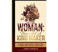 Woman: Thou Art a King Maker: The Ancient & Sacred Science of a Woman's Power to Awaken, Anoint, and Elevate a Man's Destiny