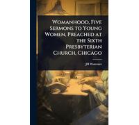 Womanhood, Five Sermons to Young Women, Preached at the Sixth Presbyterian Church, Chicago