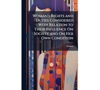 Woman's Rights and Duties Considered With Relation to Their Influence On Society and On Her Own Condition