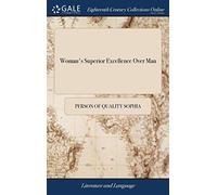 Woman's Superior Excellence Over Man: Or, a Reply to the Author of a Late Treatise, Entitled, Man Superior to Woman. In Which, the Excessive Weakness ... to Woman not Inferior to man is Exposed