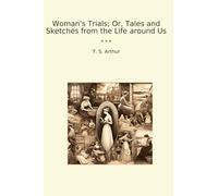 Woman's Trials; Or, Tales and Sketches from the Life around Us (Classic Books)