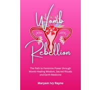 Womb Rebellion: The Path to Feminine Power through Womb Healing Wisdom, Sacred Rituals and Earth Medicine