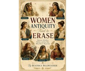 Women Antiquity Tried to Erase: Queens, Scholars, Rebels, and the Men Who Wrote Them Out (Beatrice Bellweather History Series)
