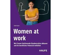 Women at work: Wie Frauen limitierende Glaubenssätze abbauen und ihr berufliches Potenzial entfalten. Für echte Gleichberechtigung in der Arbeitswelt, Selfcare und mentale Gesundheit