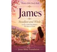 Women Bible Study Book James: Steadfast and Whole: Living a Faith That Reflects the Heart of Christ: 52