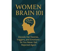 Women Brain 101: Decode Her Desires, Triggers, and Emotions-So You Never Get Rejected Again