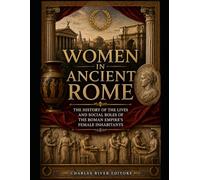 Women in Ancient Rome: The History of the Lives and Social Roles of the Roman Empire’s Female Inhabitants