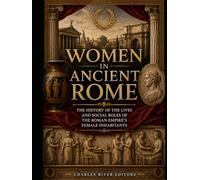 Women in Ancient Rome: The History of the Lives and Social Roles of the Roman Empire’s Female Inhabitants