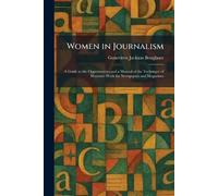 Women in Journalism: A Guide to the Opportunities and a Manual of the Technique of Women's Work for Newspapers and Magazines