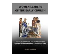 Women Leaders of the Early Church: Apostles, Prophets, and Patrons Whose Contributions Were Nearly Lost to History