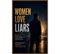 Women Love Liars: But It Isn't the Lying That Attracts Them - It's the Confidence Honest Men Don't Know How to Show