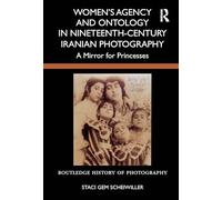 Women’s Agency and Ontology in Nineteenth-Century Iranian Photography: A Mirror for Princesses (Routledge History of Photography)