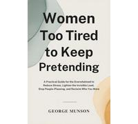 Women Too Tired to Keep Pretending: A Practical Guide for the Overwhelmed to Reduce Stress, Lighten the Invisible Load, Stop People-Pleasing, and Reclaim Who You Were