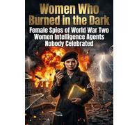 Women Who Burned in the Dark: Female Spies of World War Two Women Intelligence Agents Nobody Celebrated