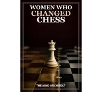 Women Who Changed Chess: Champions, Pioneers, and the Players Who Redefined the Game (The Mind Architect Mastery Series)