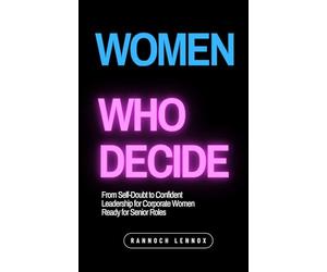 Women Who Decide: From Self-Doubt to Confident Leadership for Corporate Women Ready for Senior Roles