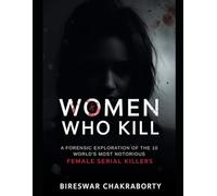 Women Who Kill: A Forensic Exploration of the World's 10 Most Notorious Female Serial Killers: Case Studies in Criminal Psychology and Behavioral Profiling (Real Cases That Still Haunt Us)
