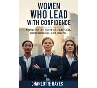 Women Who Lead with Confidence: Mastering the Power of Leadership, Communication, and Success