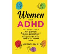 Women with ADHD: The Complete Guide to Stay Organized, Overcome Distractions, and Improve Relationships. Manage Your Emotions, Finances, and Succeed in Life