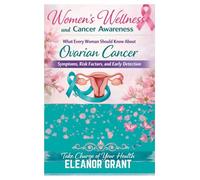 Women's Wellness And Cancer Awareness: What Every Woman Should Know About Ovarian Cancer, Symptoms, Risk Factors And Early Detection