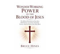 Wonder-Working Power In The Blood Of Jesus: The Biblical Revelation of Sacrifice, Redemption, Covenant, Cleansing, Victory, and the Work of the Holy Spirit