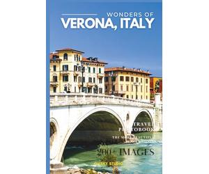 Wonders of Verona, Italy: A Photo Collection of the City’s Most Beautiful Places to See - A Stunning Coffee Table Travel Photobook (Full-Color)
