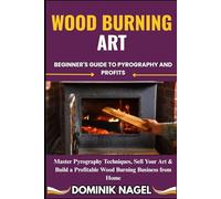 WOOD BURNING ART: BEGINNER'S GUIDE TO PYROGRAPHY AND PROFITS: Master Pyrography Techniques, Sell Your Art & Build a Profitable Wood Burning Business from Home