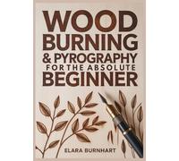 Wood Burning & Pyrography for the Absolute Beginner: 21 Fast & Easy Projects To Build Confidence, Create Beautiful Gifts And Start Selling Your Art
