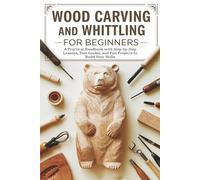 Wood Carving and Whittling for Beginners: A Practical Handbook with Step-by-Step Lessons, Tool Guides, and Fun Projects to Build Your Skills