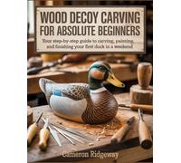 Wood Decoy Carving for Absolute Beginners: Your Step-by-Step Guide to Carving, Painting, and Finishing Your First Duck in a Weekend