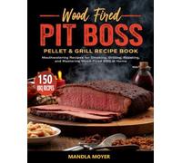 Wood Fired Pit Boss Pellet & Grill Recipe Book: Mouthwatering Recipes for Smoking, Grilling, Roasting, and Mastering Wood-Fired BBQ at Home