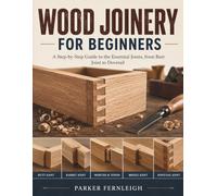 WOOD JOINERY FOR BEGINNERS: A Step-by-Step Guide to the Essential Joints, from Butt Joint to Dovetail