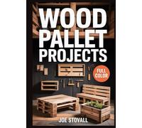 WOOD PALLET PROJECTS: A Step-by-Step Visual Guide to Upcycling Reclaimed Wood: 30 Easy DIY Woodworking Projects for Rustic Home Decor, Garden Furniture, and Budget-Friendly Storage