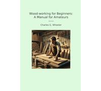 Wood-working for Beginners: A Manual for Amateurs (Classic Books)