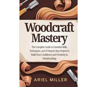 Woodcraft Mastery: The Complete Guide to Essential Skills, Techniques, and 10 Step-by-Step Projects to Build Your Confidence and Creativity in Woodworking