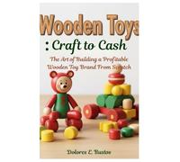 Wooden Toys: Craft to Cash: The Art of Building a Profitable Wooden Toy Brand From Scratch