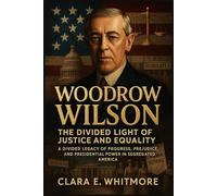 Woodrow Wilson: The Divided Light of Justice and Equality: A Divided Legacy of Progress, Prejudice, and Presidential Power in Segregated America