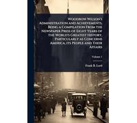Woodrow Wilson's Administration and Achievements, Being a Compilation From the Newspaper Press of Eight Years of the World's Greatest History, ... America, its People and Their Affairs
