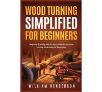 Woodturning Simplified for Beginners: Beginner-Friendly Step-By-Step Blueprint to Woodturning