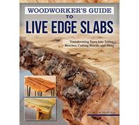 Woodworker's Guide to Live Edge Slabs: Transforming Trees into Tables, Benches, Cutting Boards, and More
