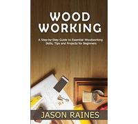 Woodworking: A Step-by-Step Guide to Essential Woodworking Skills, Tips and Projects for Beginners