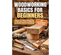 Woodworking Basics for Beginners: Step-by-Step DIY Projects to Build Functional Home Furniture, Master Essential Tools, and Start Creating with Confidence