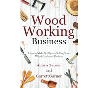 Woodworking Business: How to Make Six Figures Selling Your Wood Crafts and Projects (Start a Craft Business)