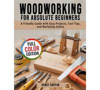 Woodworking for Absolute Beginners: A Friendly Guide with Easy Projects, Tool Tips, and Workshop Safety