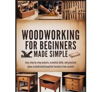 WOODWORKING FOR BEGINNERS MADE SIMPLE: Easy Step-by-Step Projects, Essential Skills, and Practical Plans to Build Beautiful Furniture from Scratch
