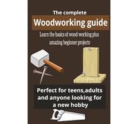 Woodworking guide: The complete woodworking guide, perfect for teens, adults and anyone looking for a new hobby