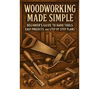 Woodworking Made Simple: Beginner’s Guide to Hand Tools, Easy Projects, and Step-by-Step Plans