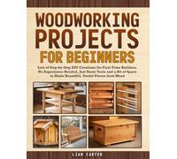 Woodworking Projects for Beginners: Lots of Step-by-Step DIY Creations for First-Time Builders. No Experience Needed, Just Basic Tools and a Bit of Space to Make Beautiful, Useful Pieces from Wood